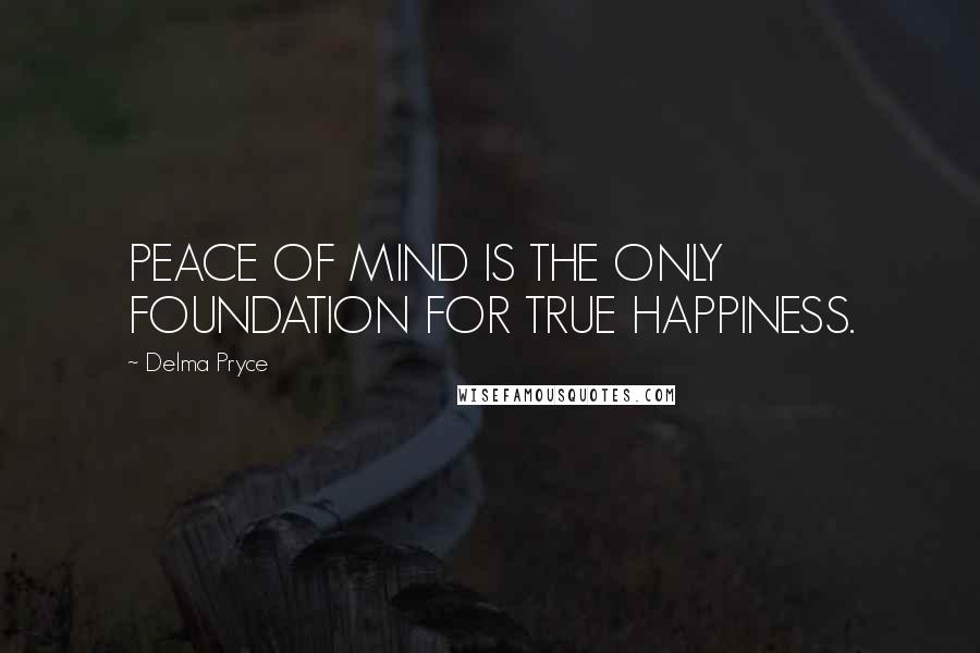 Delma Pryce Quotes: PEACE OF MIND IS THE ONLY FOUNDATION FOR TRUE HAPPINESS.