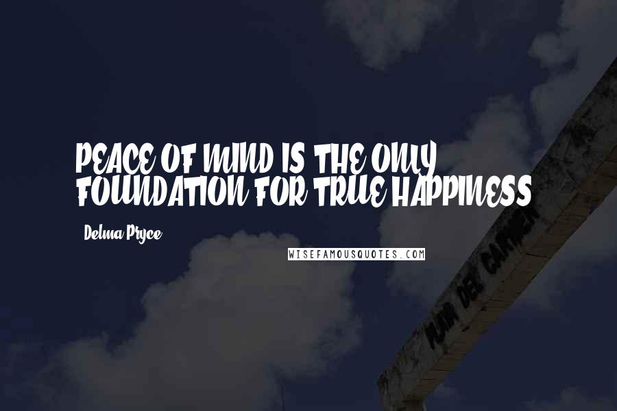 Delma Pryce Quotes: PEACE OF MIND IS THE ONLY FOUNDATION FOR TRUE HAPPINESS.