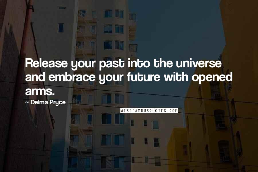 Delma Pryce Quotes: Release your past into the universe and embrace your future with opened arms.