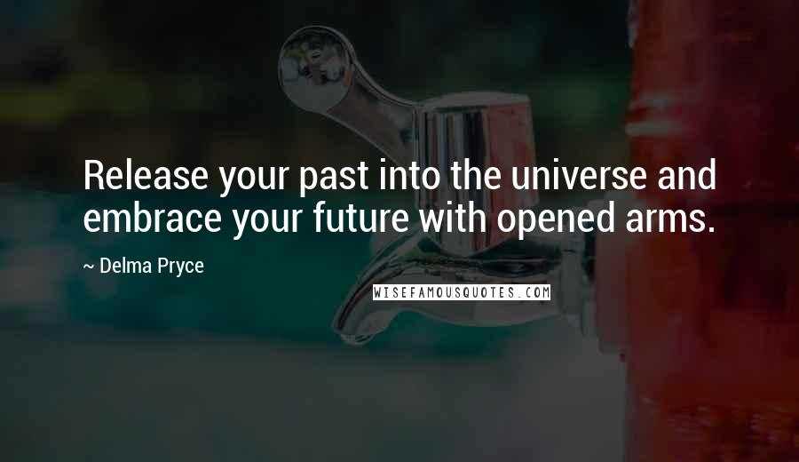 Delma Pryce Quotes: Release your past into the universe and embrace your future with opened arms.