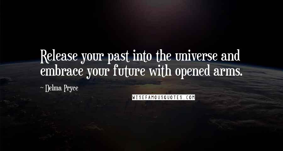 Delma Pryce Quotes: Release your past into the universe and embrace your future with opened arms.