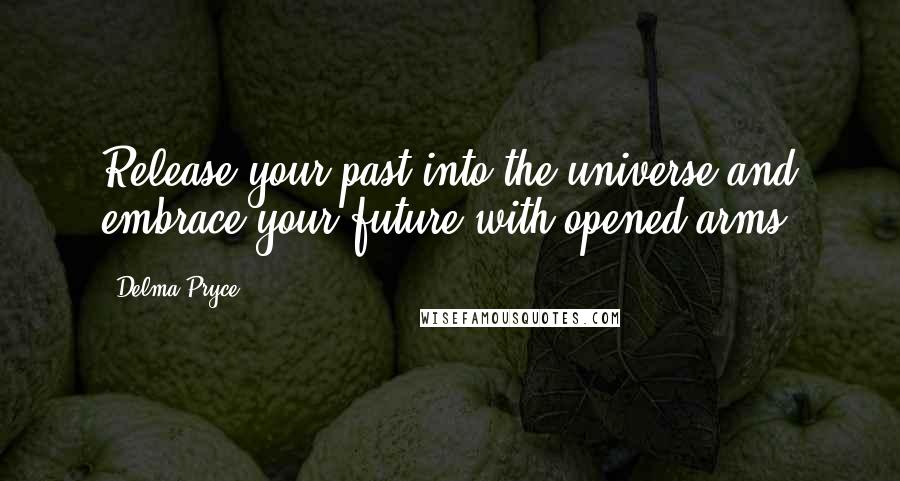 Delma Pryce Quotes: Release your past into the universe and embrace your future with opened arms.