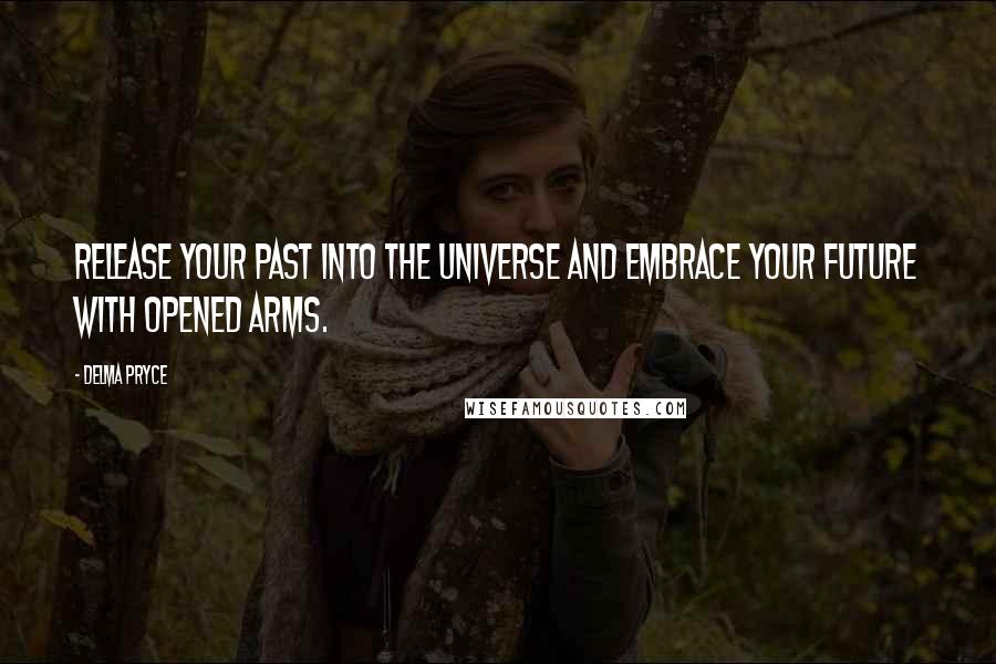 Delma Pryce Quotes: Release your past into the universe and embrace your future with opened arms.