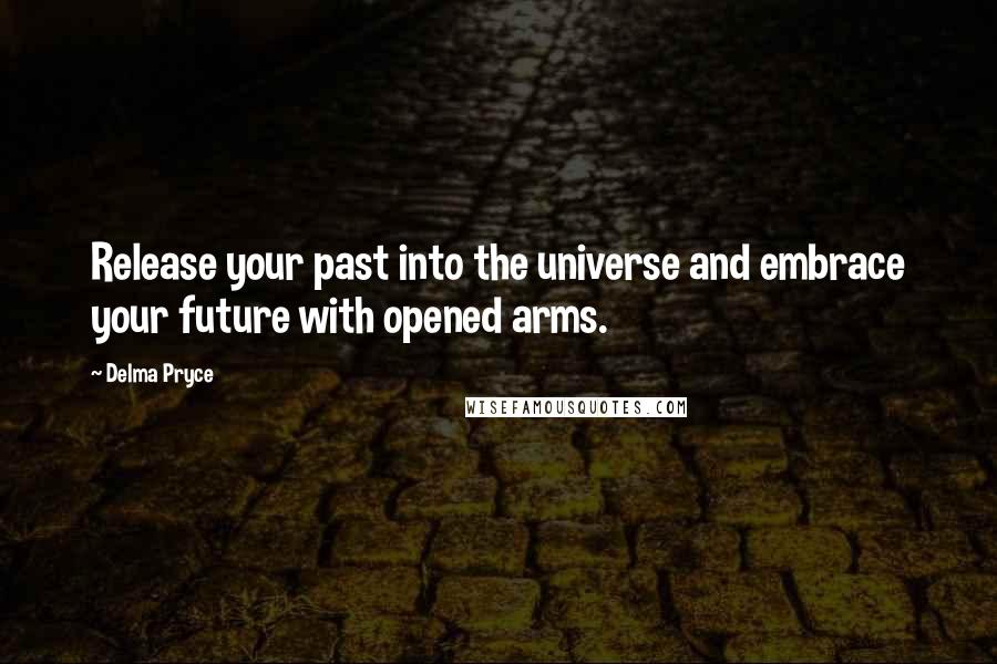 Delma Pryce Quotes: Release your past into the universe and embrace your future with opened arms.