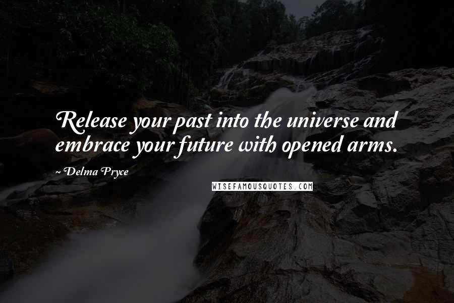 Delma Pryce Quotes: Release your past into the universe and embrace your future with opened arms.