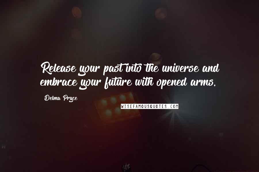 Delma Pryce Quotes: Release your past into the universe and embrace your future with opened arms.