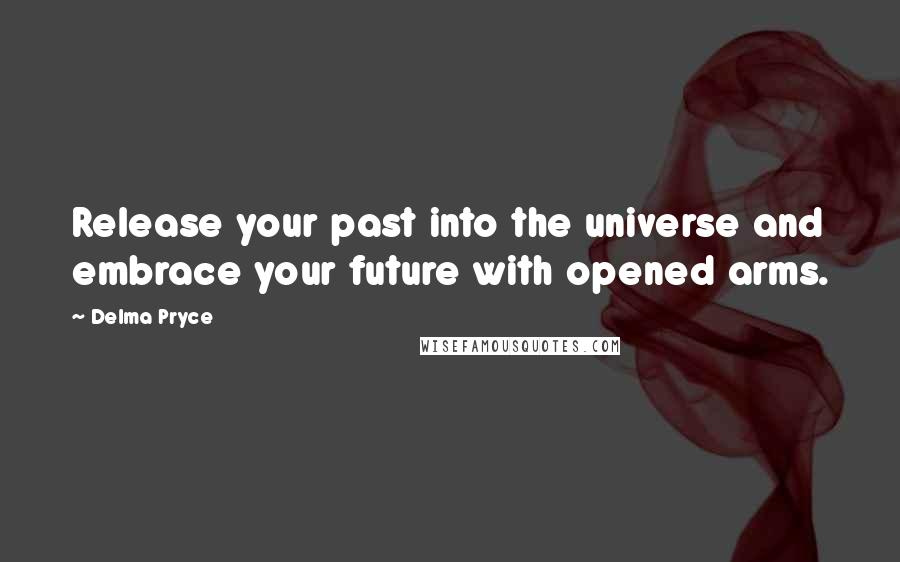 Delma Pryce Quotes: Release your past into the universe and embrace your future with opened arms.