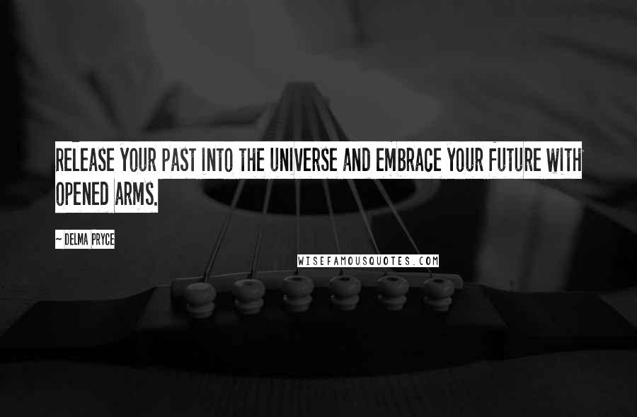 Delma Pryce Quotes: Release your past into the universe and embrace your future with opened arms.