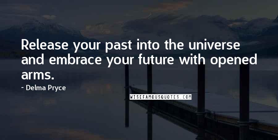 Delma Pryce Quotes: Release your past into the universe and embrace your future with opened arms.