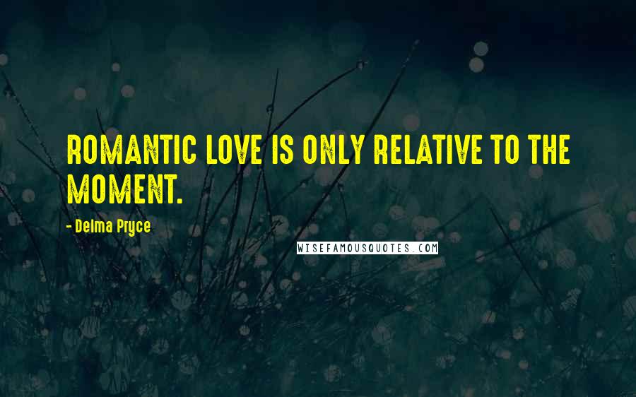 Delma Pryce Quotes: ROMANTIC LOVE IS ONLY RELATIVE TO THE MOMENT.