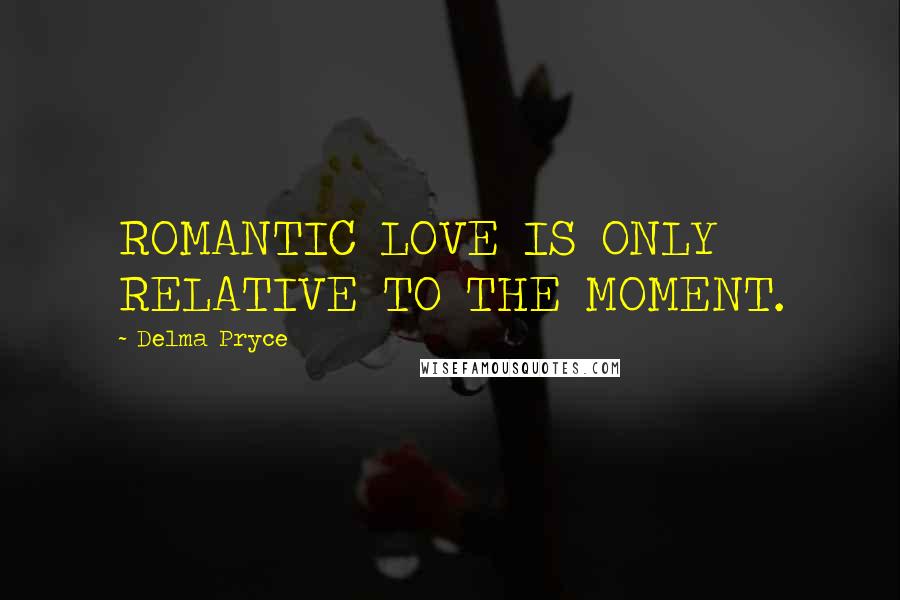 Delma Pryce Quotes: ROMANTIC LOVE IS ONLY RELATIVE TO THE MOMENT.