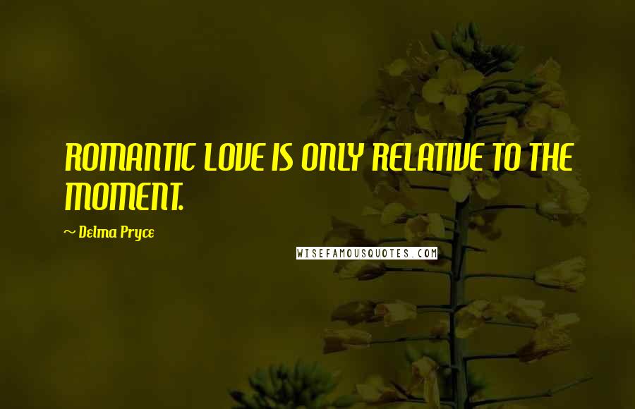 Delma Pryce Quotes: ROMANTIC LOVE IS ONLY RELATIVE TO THE MOMENT.