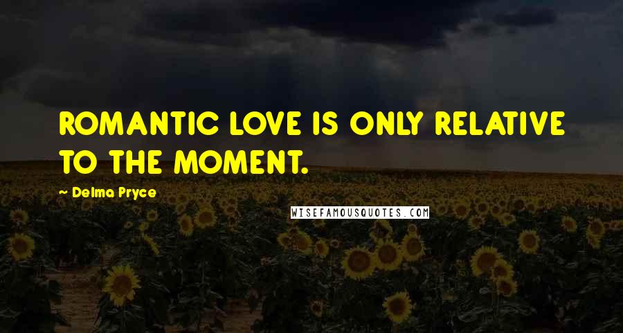 Delma Pryce Quotes: ROMANTIC LOVE IS ONLY RELATIVE TO THE MOMENT.