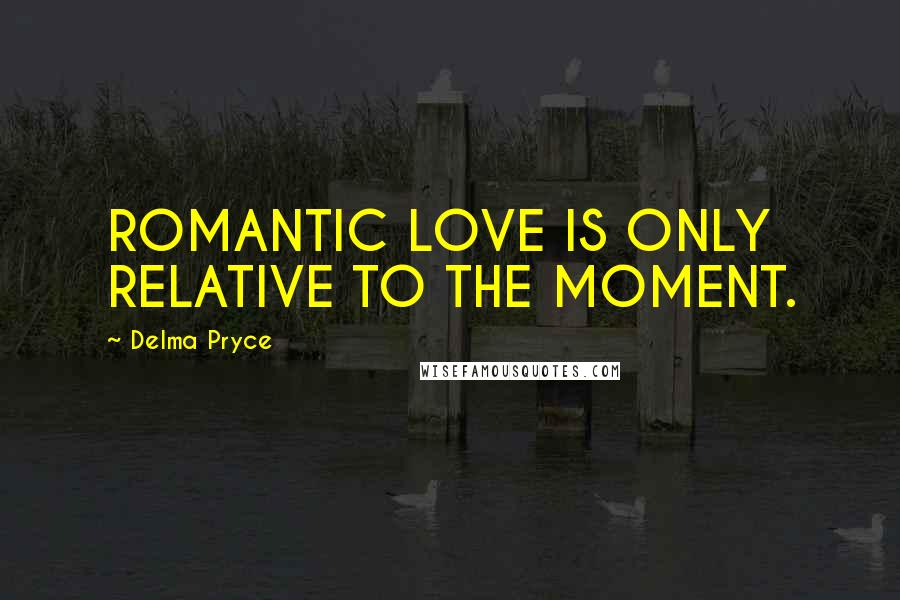 Delma Pryce Quotes: ROMANTIC LOVE IS ONLY RELATIVE TO THE MOMENT.