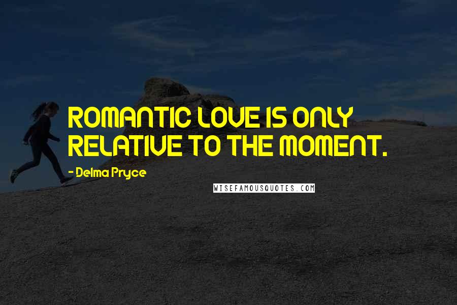 Delma Pryce Quotes: ROMANTIC LOVE IS ONLY RELATIVE TO THE MOMENT.