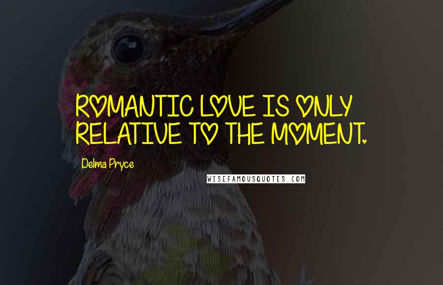 Delma Pryce Quotes: ROMANTIC LOVE IS ONLY RELATIVE TO THE MOMENT.