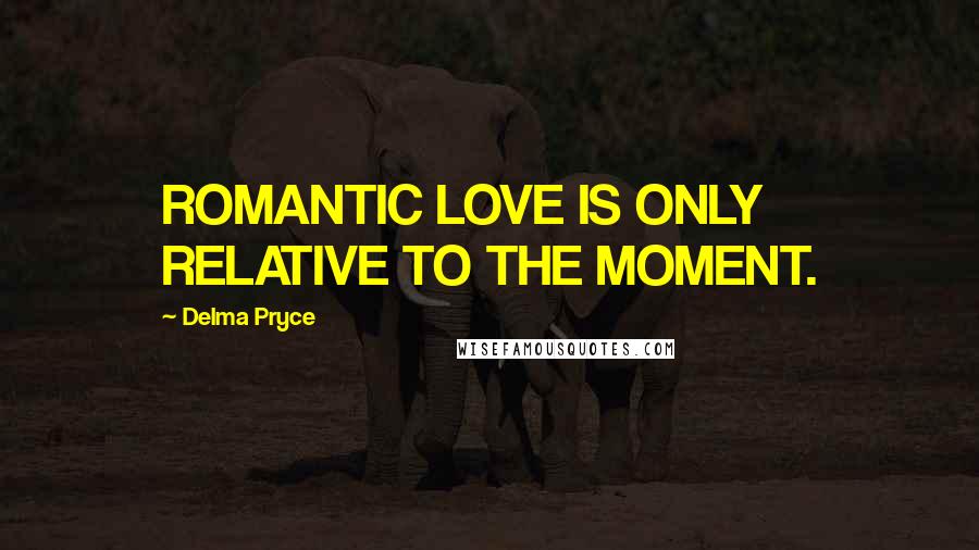 Delma Pryce Quotes: ROMANTIC LOVE IS ONLY RELATIVE TO THE MOMENT.