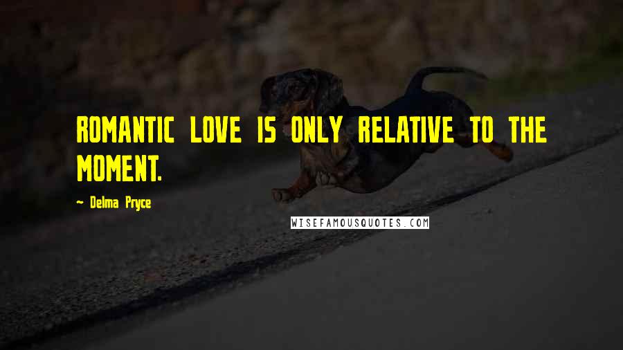 Delma Pryce Quotes: ROMANTIC LOVE IS ONLY RELATIVE TO THE MOMENT.