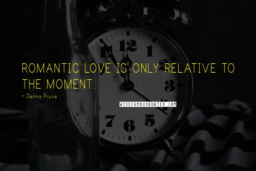 Delma Pryce Quotes: ROMANTIC LOVE IS ONLY RELATIVE TO THE MOMENT.