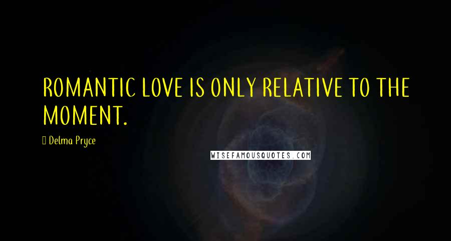 Delma Pryce Quotes: ROMANTIC LOVE IS ONLY RELATIVE TO THE MOMENT.