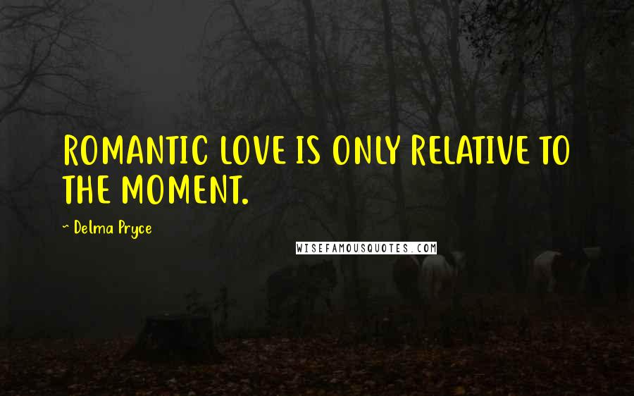 Delma Pryce Quotes: ROMANTIC LOVE IS ONLY RELATIVE TO THE MOMENT.