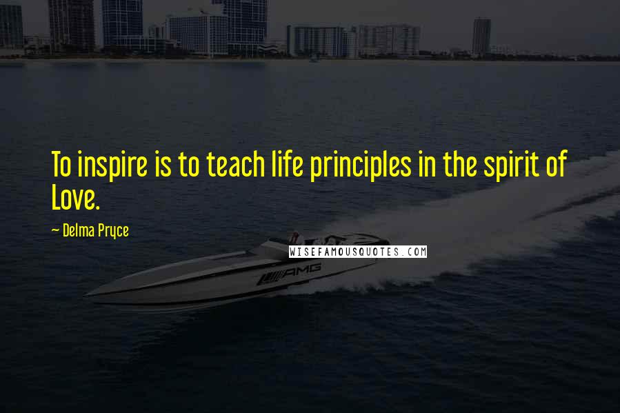 Delma Pryce Quotes: To inspire is to teach life principles in the spirit of Love.