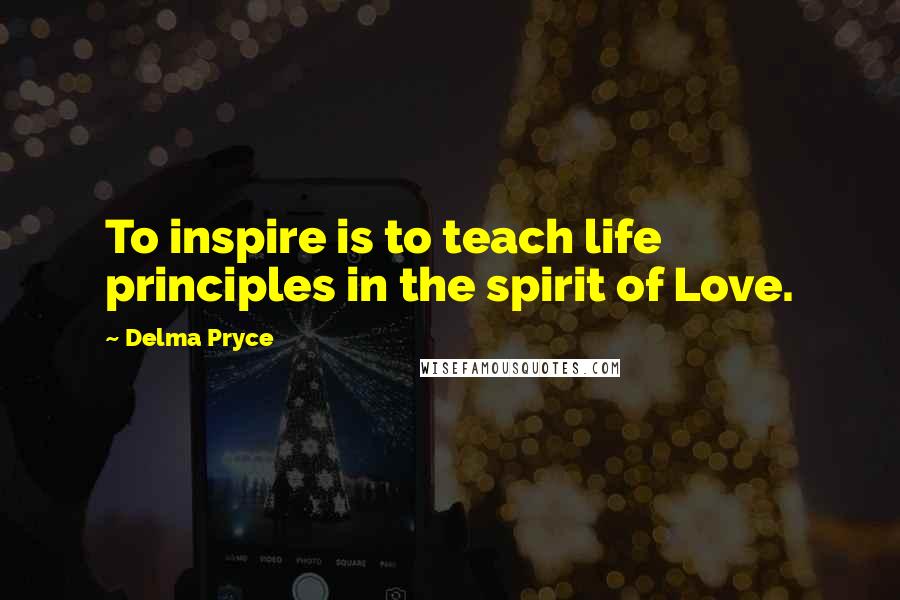 Delma Pryce Quotes: To inspire is to teach life principles in the spirit of Love.