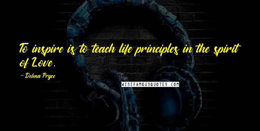 Delma Pryce Quotes: To inspire is to teach life principles in the spirit of Love.