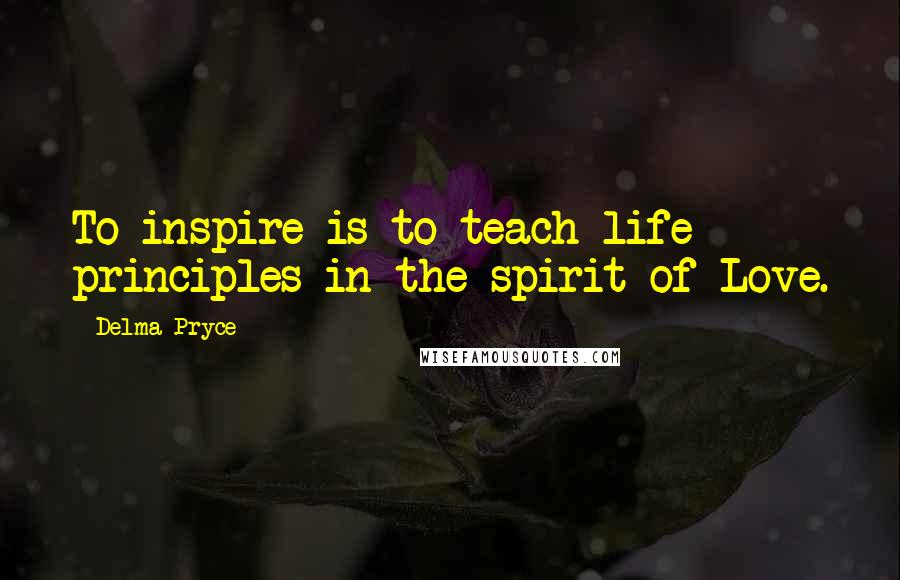 Delma Pryce Quotes: To inspire is to teach life principles in the spirit of Love.