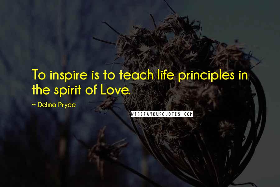 Delma Pryce Quotes: To inspire is to teach life principles in the spirit of Love.