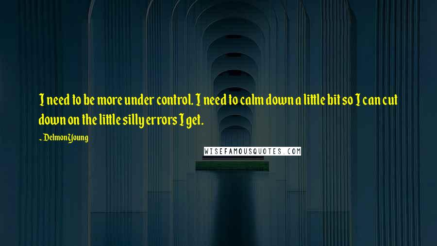 Delmon Young Quotes: I need to be more under control. I need to calm down a little bit so I can cut down on the little silly errors I get.