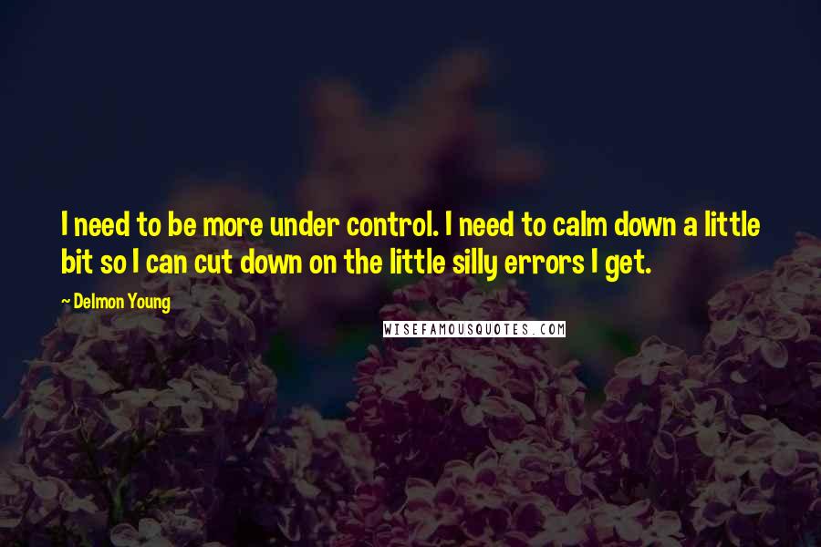 Delmon Young Quotes: I need to be more under control. I need to calm down a little bit so I can cut down on the little silly errors I get.