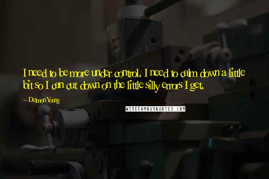 Delmon Young Quotes: I need to be more under control. I need to calm down a little bit so I can cut down on the little silly errors I get.