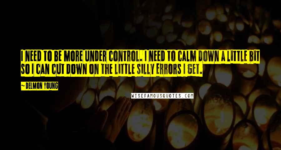 Delmon Young Quotes: I need to be more under control. I need to calm down a little bit so I can cut down on the little silly errors I get.