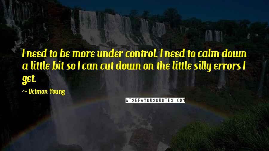 Delmon Young Quotes: I need to be more under control. I need to calm down a little bit so I can cut down on the little silly errors I get.