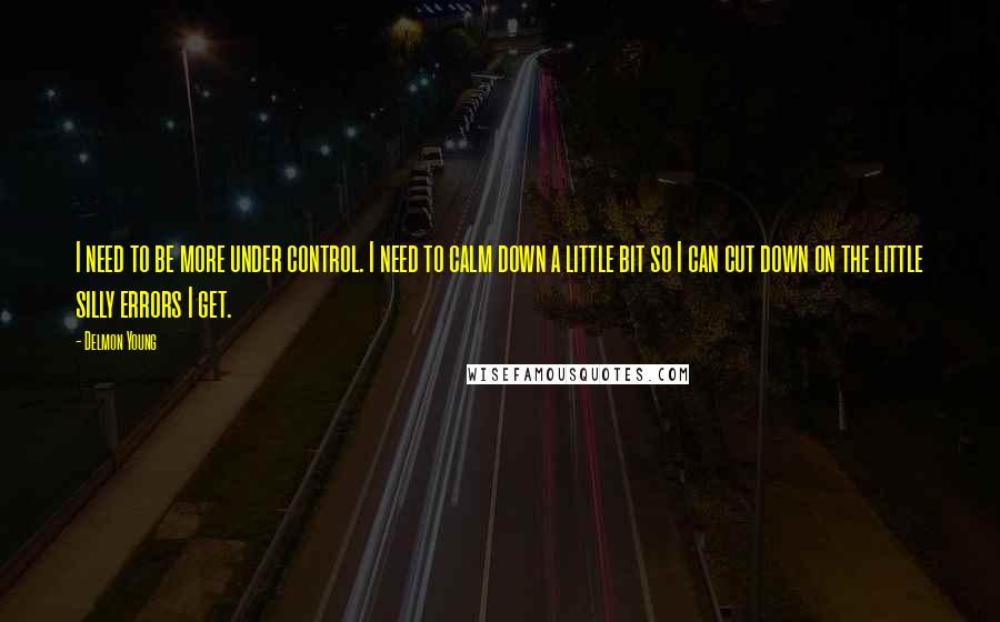 Delmon Young Quotes: I need to be more under control. I need to calm down a little bit so I can cut down on the little silly errors I get.