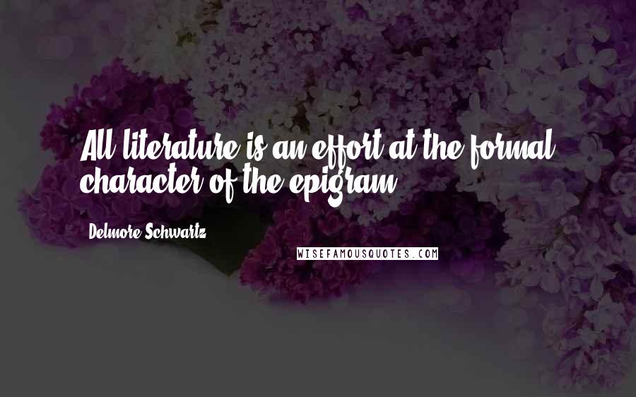 Delmore Schwartz Quotes: All literature is an effort at the formal character of the epigram.