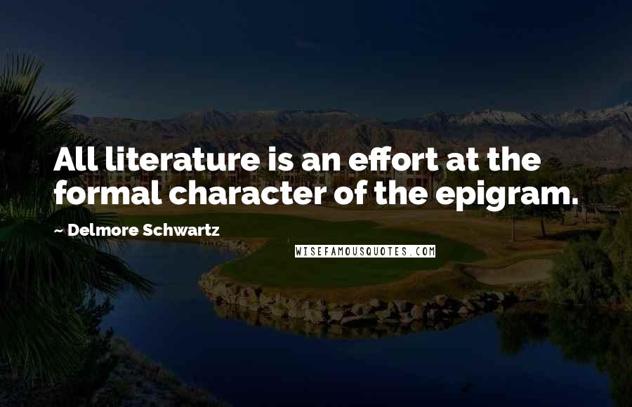 Delmore Schwartz Quotes: All literature is an effort at the formal character of the epigram.
