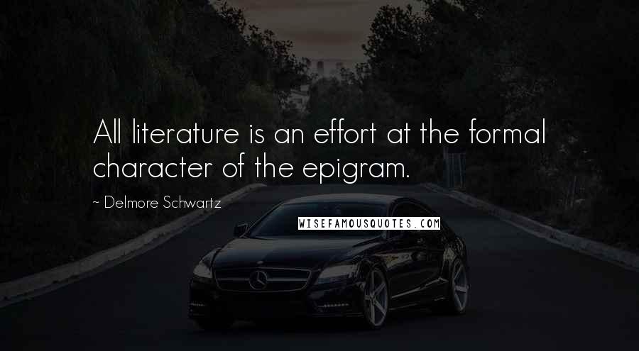 Delmore Schwartz Quotes: All literature is an effort at the formal character of the epigram.