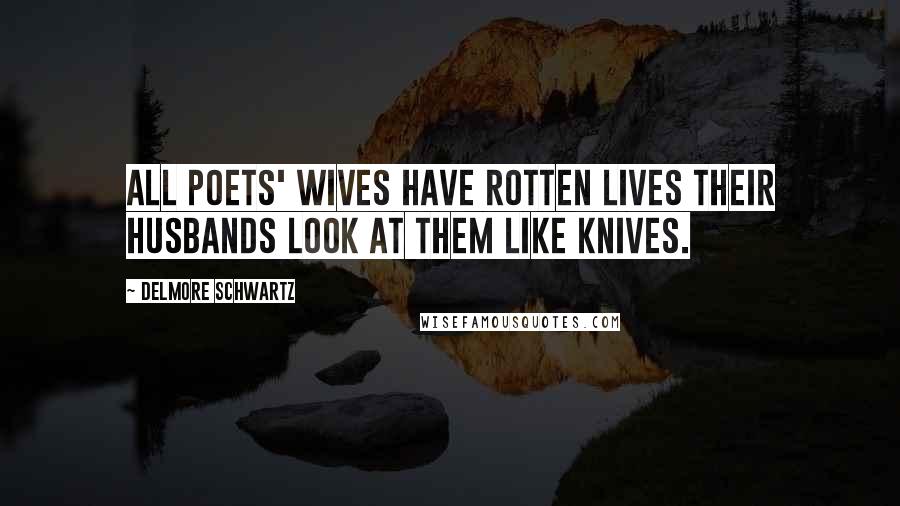 Delmore Schwartz Quotes: All poets' wives have rotten lives Their husbands look at them like knives.