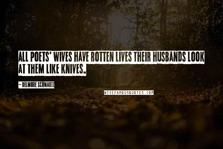 Delmore Schwartz Quotes: All poets' wives have rotten lives Their husbands look at them like knives.