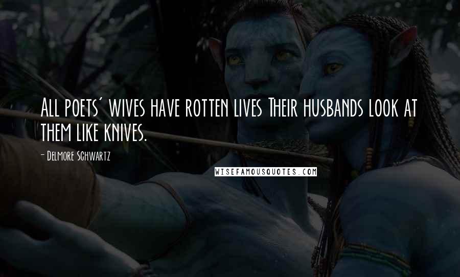 Delmore Schwartz Quotes: All poets' wives have rotten lives Their husbands look at them like knives.
