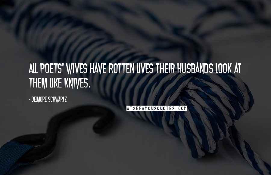 Delmore Schwartz Quotes: All poets' wives have rotten lives Their husbands look at them like knives.