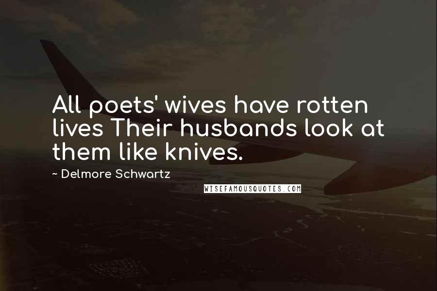 Delmore Schwartz Quotes: All poets' wives have rotten lives Their husbands look at them like knives.