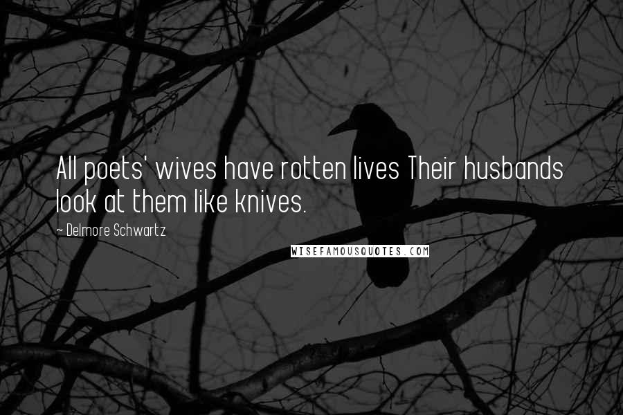 Delmore Schwartz Quotes: All poets' wives have rotten lives Their husbands look at them like knives.