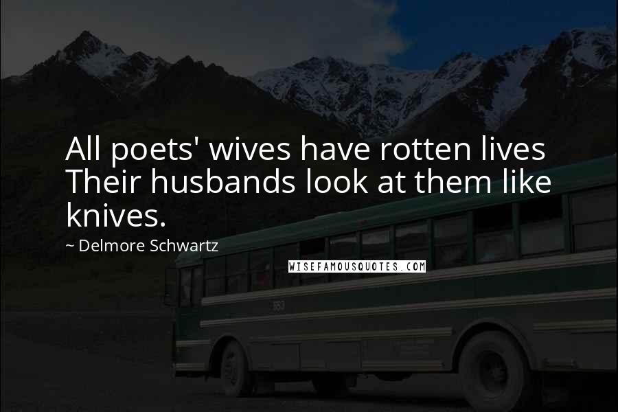 Delmore Schwartz Quotes: All poets' wives have rotten lives Their husbands look at them like knives.