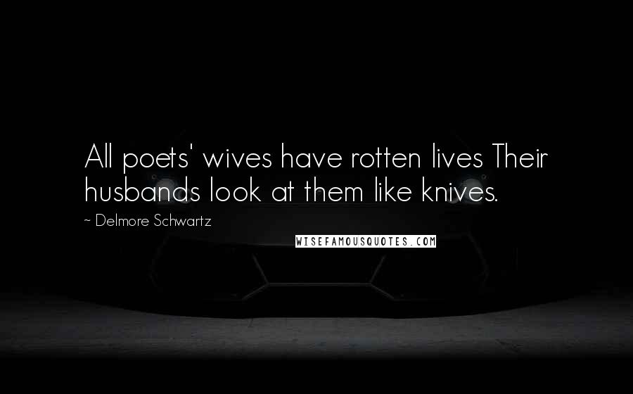 Delmore Schwartz Quotes: All poets' wives have rotten lives Their husbands look at them like knives.