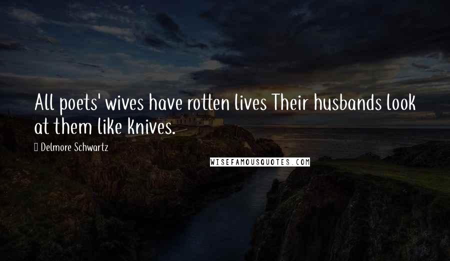 Delmore Schwartz Quotes: All poets' wives have rotten lives Their husbands look at them like knives.