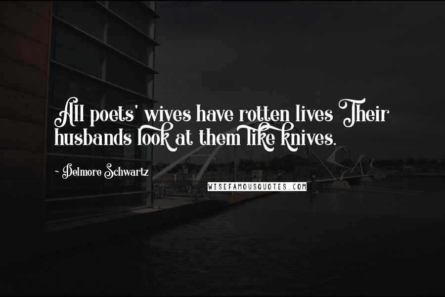 Delmore Schwartz Quotes: All poets' wives have rotten lives Their husbands look at them like knives.