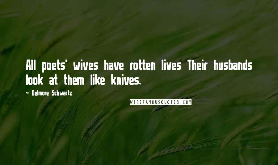 Delmore Schwartz Quotes: All poets' wives have rotten lives Their husbands look at them like knives.